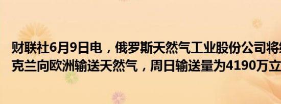 财联社6月9日电，俄罗斯天然气工业股份公司将继续通过乌克兰向欧洲输送天然气，周日输送量为4190万立方米。