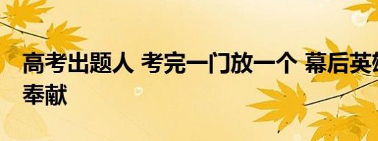 高考出题人 考完一门放一个 幕后英雄的无私奉献