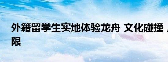 外籍留学生实地体验龙舟 文化碰撞，乐趣无限