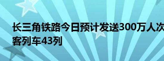 长三角铁路今日预计发送300万人次 加开旅客列车43列