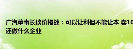 广汽董事长谈价格战：可以让利但不能让本 卖100万不赚钱还做什么企业