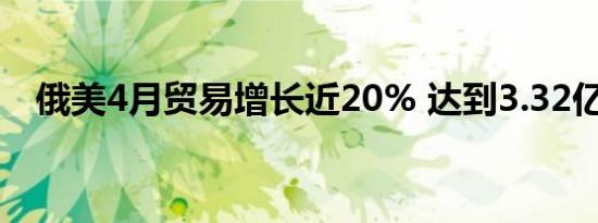 俄美4月贸易增长近20% 达到3.32亿美元