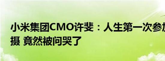 小米集团CMO许斐：人生第一次参加杂志拍摄 竟然被问哭了