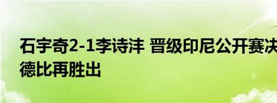 石宇奇2-1李诗沣 晋级印尼公开赛决赛 中国德比再胜出