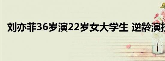 刘亦菲36岁演22岁女大学生 逆龄演技获赞