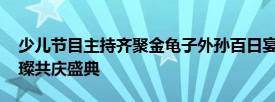 少儿节目主持齐聚金龟子外孙百日宴 星光璀璨共庆盛典