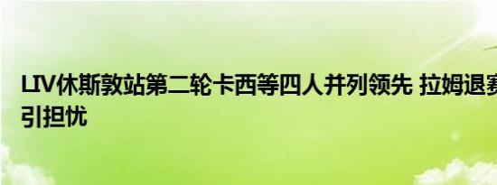 LIV休斯敦站第二轮卡西等四人并列领先 拉姆退赛 左脚感染引担忧