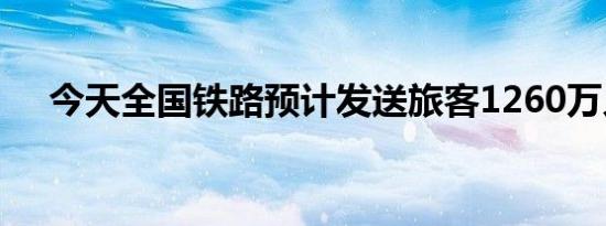 今天全国铁路预计发送旅客1260万人次