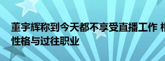 董宇辉称到今天都不享受直播工作 根源在于性格与过往职业