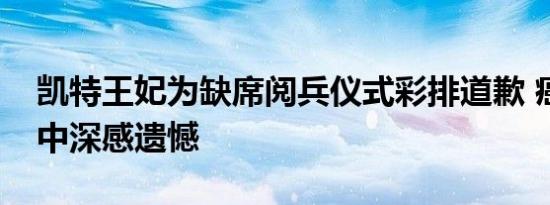 凯特王妃为缺席阅兵仪式彩排道歉 癌症治疗中深感遗憾