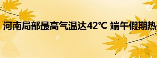 河南局部最高气温达42℃ 端午假期热浪来袭