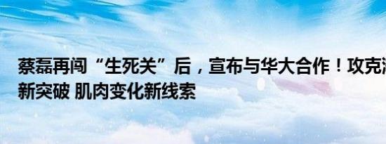 蔡磊再闯“生死关”后，宣布与华大合作！攻克渐冻症有了新突破 肌肉变化新线索