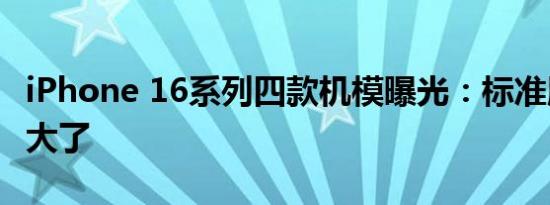 iPhone 16系列四款机模曝光：标准版相机更大了