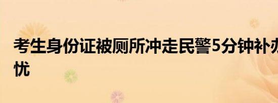 考生身份证被厕所冲走民警5分钟补办 高考无忧