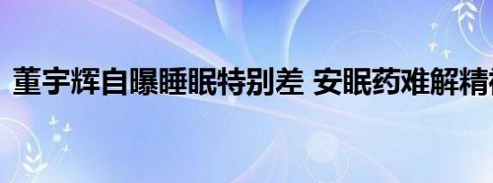 董宇辉自曝睡眠特别差 安眠药难解精神高压