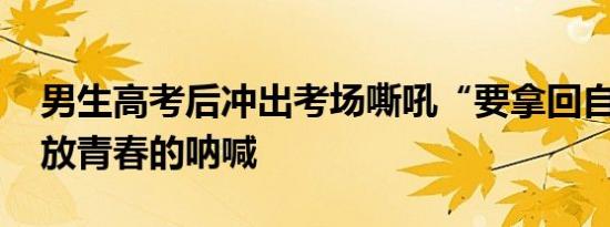 男生高考后冲出考场嘶吼“要拿回自由” 释放青春的呐喊