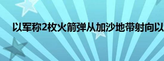 以军称2枚火箭弹从加沙地带射向以南部