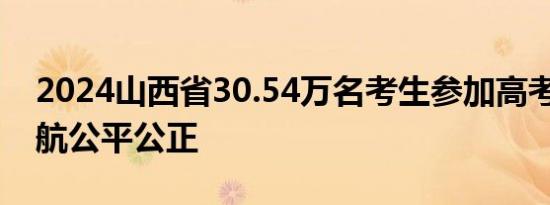 2024山西省30.54万名考生参加高考 严格护航公平公正