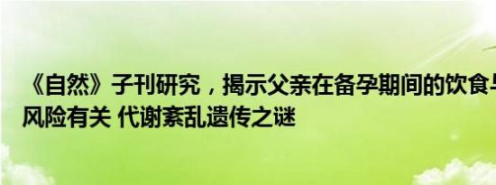 《自然》子刊研究，揭示父亲在备孕期间的饮食与子女肥胖风险有关 代谢紊乱遗传之谜