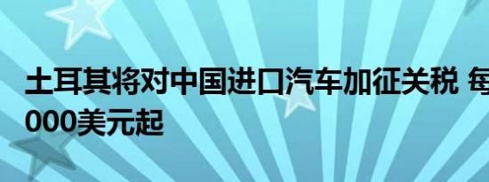 土耳其将对中国进口汽车加征关税 每辆最低7000美元起