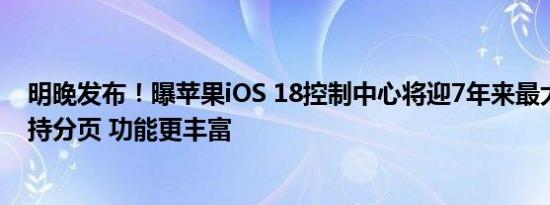 明晚发布！曝苹果iOS 18控制中心将迎7年来最大更新：支持分页 功能更丰富