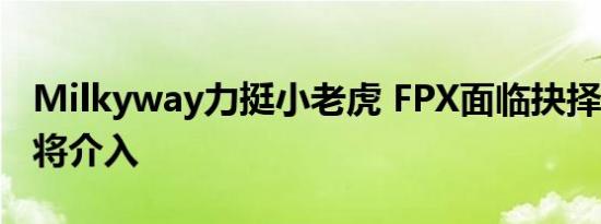 Milkyway力挺小老虎 FPX面临抉择，LPL或将介入