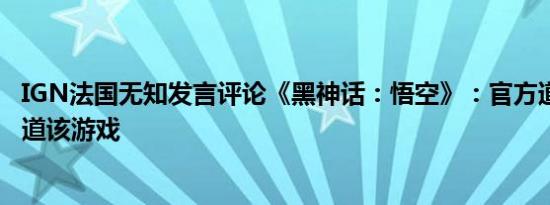 IGN法国无知发言评论《黑神话：悟空》：官方道歉 不再报道该游戏