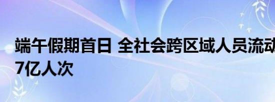 端午假期首日 全社会跨区域人员流动量超2.27亿人次