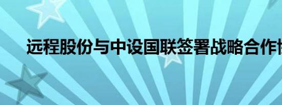 远程股份与中设国联签署战略合作协议