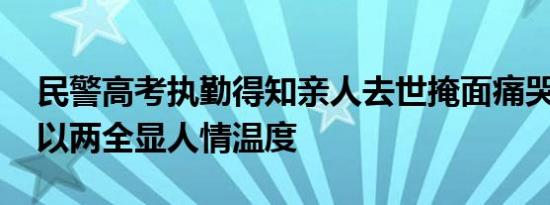 民警高考执勤得知亲人去世掩面痛哭 忠孝难以两全显人情温度