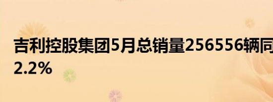 吉利控股集团5月总销量256556辆同比增长22.2%