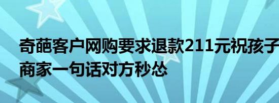 奇葩客户网购要求退款211元祝孩子考211：商家一句话对方秒怂