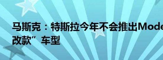 马斯克：特斯拉今年不会推出Model Y的“改款”车型