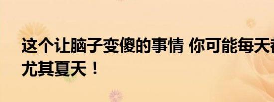 这个让脑子变傻的事情 你可能每天都在干：尤其夏天！