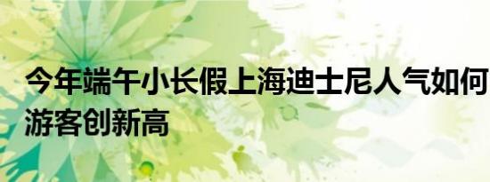 今年端午小长假上海迪士尼人气如何 日均4万游客创新高