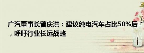 广汽董事长曾庆洪：建议纯电汽车占比50%后“油电同权”，呼吁行业长远战略