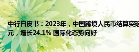 中行白皮书：2023年，中国跨境人民币结算突破52.3万亿元，增长24.1% 国际化态势向好