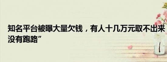 知名平台被曝大量欠钱，有人十几万元取不出来，平台称“没有跑路”