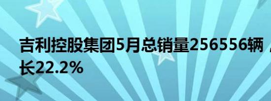 吉利控股集团5月总销量256556辆，同比增长22.2%