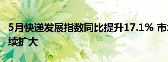 5月快递发展指数同比提升17.1% 市场规模持续扩大