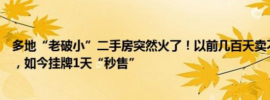 多地“老破小”二手房突然火了！以前几百天卖不掉的房子，如今挂牌1天“秒售”