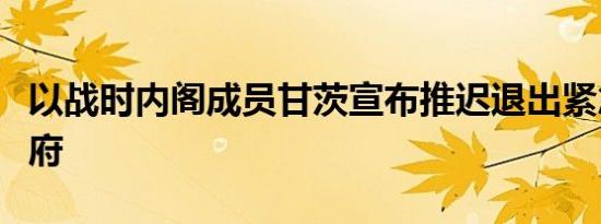 以战时内阁成员甘茨宣布推迟退出紧急联合政府