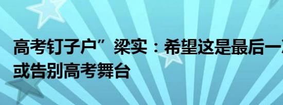 高考钉子户”梁实：希望这是最后一次，梁实或告别高考舞台