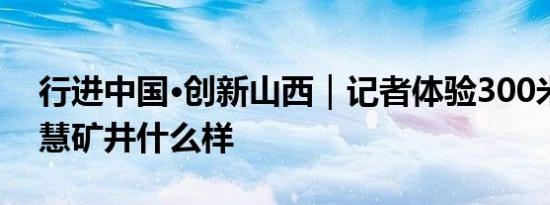 行进中国·创新山西｜记者体验300米地下智慧矿井什么样