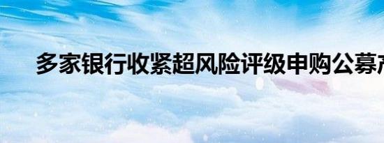 多家银行收紧超风险评级申购公募产品