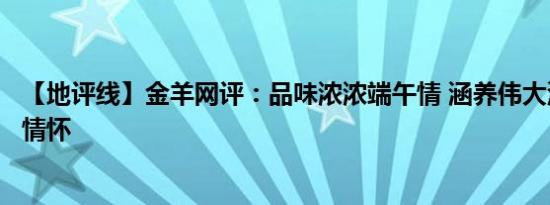 【地评线】金羊网评：品味浓浓端午情 涵养伟大深切的爱国情怀