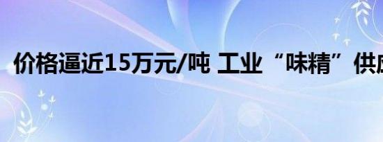 价格逼近15万元/吨 工业“味精”供应紧缺