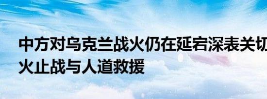 中方对乌克兰战火仍在延宕深表关切 呼吁停火止战与人道救援