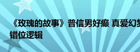 《玫瑰的故事》普信男好癫 真爱幻梦背后的错位逻辑