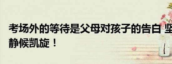 考场外的等待是父母对孩子的告白 坚强后盾，静候凯旋！